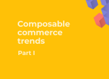 Is Composable Commerce the Future — or Already the Present?