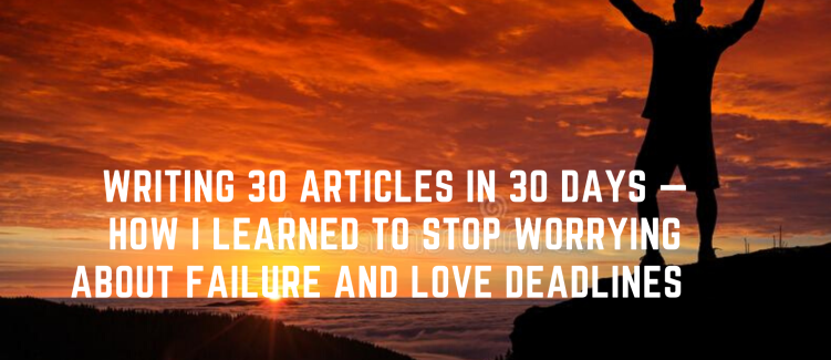 Writing 30 Articles in 30 Days — How I Learned to Stop Worrying About Failure and Love Deadlines